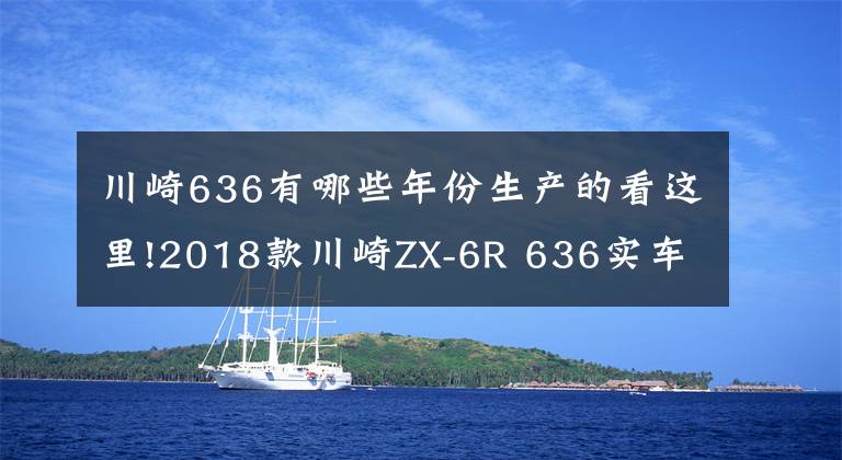 川崎636有哪些年份生产的看这里!2018款川崎ZX-6R 636实车介绍
