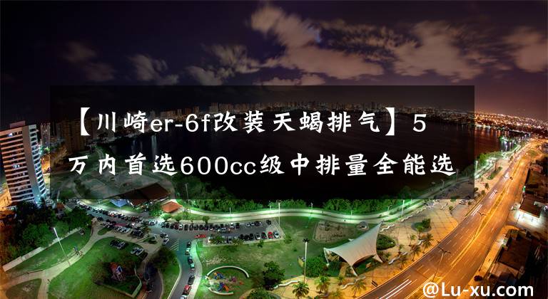 【川崎er-6f改装天蝎排气】5万内首选600cc级中排量全能选手川崎ER6F