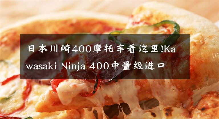 日本川崎400摩托车看这里!Kawasaki Ninja 400中量级进口仿赛的不二之选,亚亚带你试驾体验!