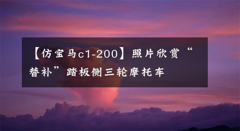 【仿宝马c1-200】照片欣赏“替补”踏板侧三轮摩托车