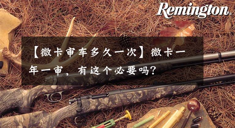 【微卡审车多久一次】微卡一年一审，有这个必要吗？