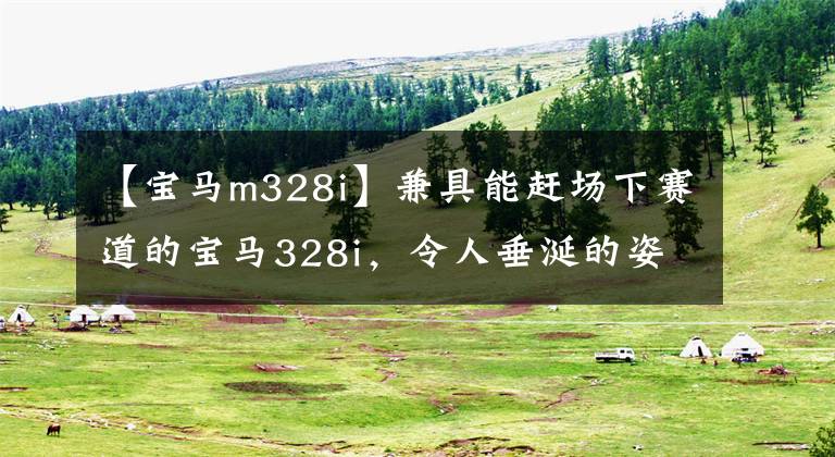 【宝马m328i】兼具能赶场下赛道的宝马328i，令人垂涎的姿势