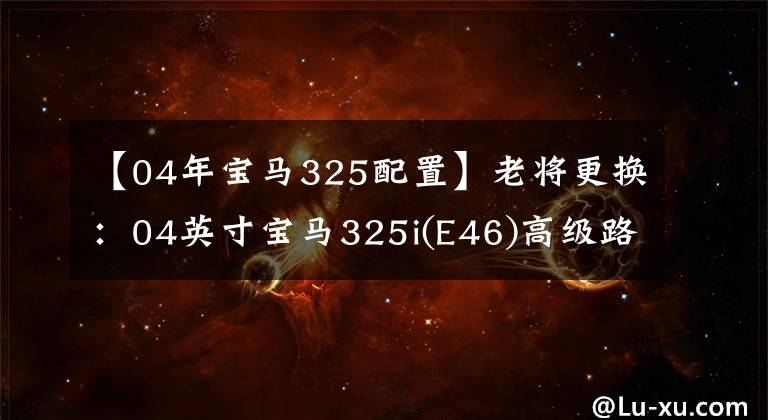 【04年宝马325配置】老将更换:04英寸宝马325i(E46)高级路!