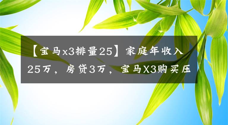 【宝马x3排量25】家庭年收入25万,房贷3万,宝马X3购买压力超乎想象。