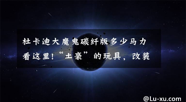 杜卡迪大魔鬼碳纤版多少马力看这里!“土豪”的玩具,改装碳纤版杜卡迪大魔鬼