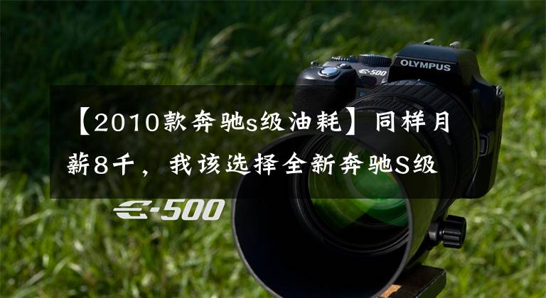 【2010款奔驰s级油耗】同样月薪8千,我该选择全新奔驰S级还是迈巴赫S级?区别在哪?