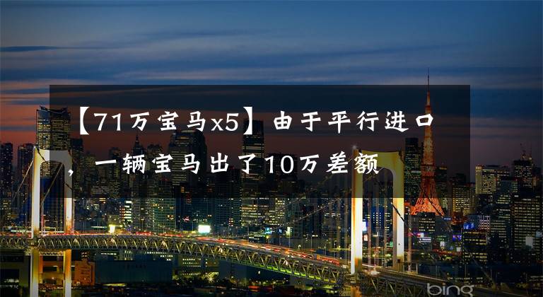 【71万宝马x5】由于平行进口,一辆宝马出了10万差额