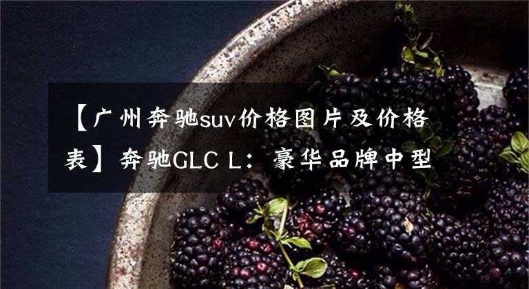 【广州奔驰suv价格图片及价格表】奔驰GLC L:豪华品牌中型SUV,9AT+四驱+可变悬架!最高优惠10万