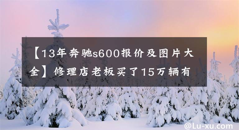 【13年奔驰s600报价及图片大全】修理店老板买了15万辆有故事的奔驰S600，工作人员看着车心耍了花招。