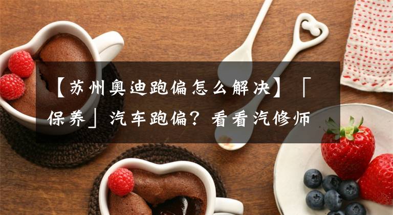 【苏州奥迪跑偏怎么解决】「保养」汽车跑偏?看看汽修师傅们如何对症下药!