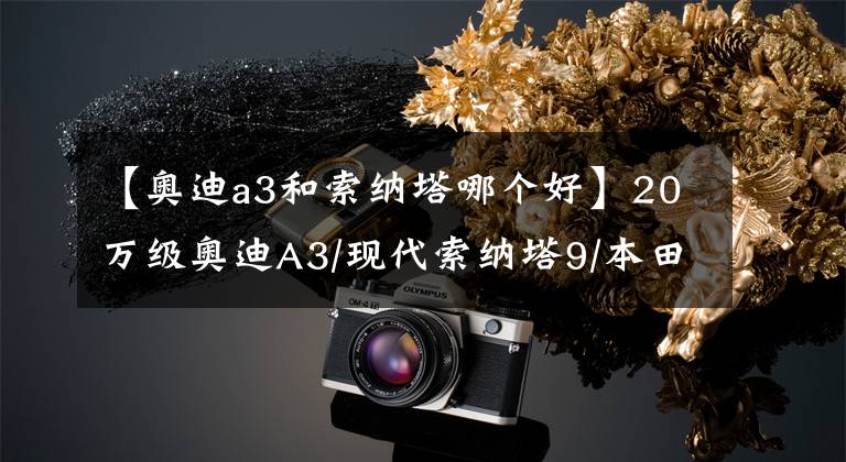 【奥迪a3和索纳塔哪个好】20万级奥迪A3/现代索纳塔9/本田CR-V,买哪个更划算?