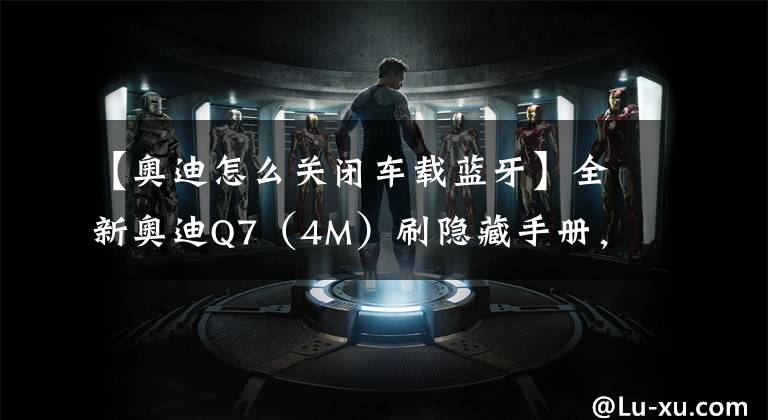 【奥迪怎么关闭车载蓝牙】全新奥迪Q7（4M）刷隐藏手册，了解一下