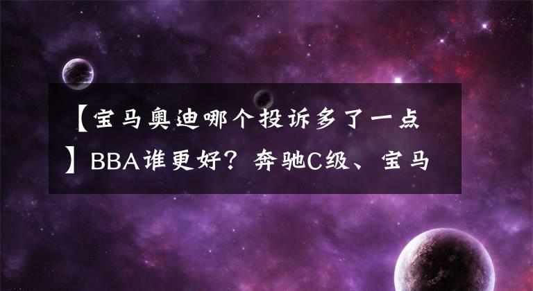 【宝马奥迪哪个投诉多了一点】BBA谁更好？奔驰C级、宝马3系和奥迪A4L投诉指数分析