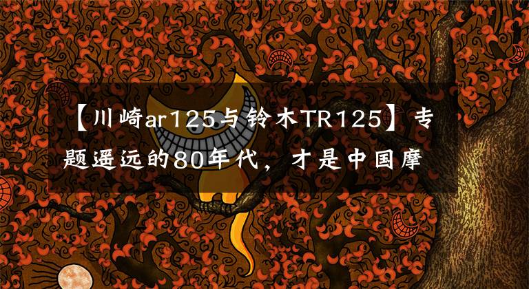 【川崎ar125与铃木TR125】专题遥远的80年代,才是中国摩托车的青春期