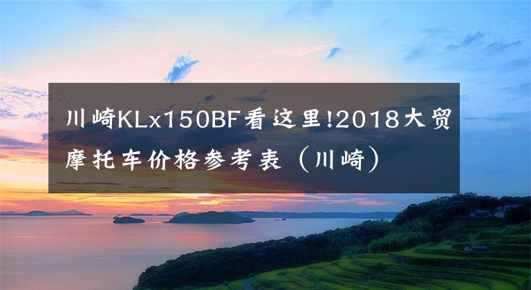 川崎KLx150BF看这里!2018大贸摩托车价格参考表（川崎）