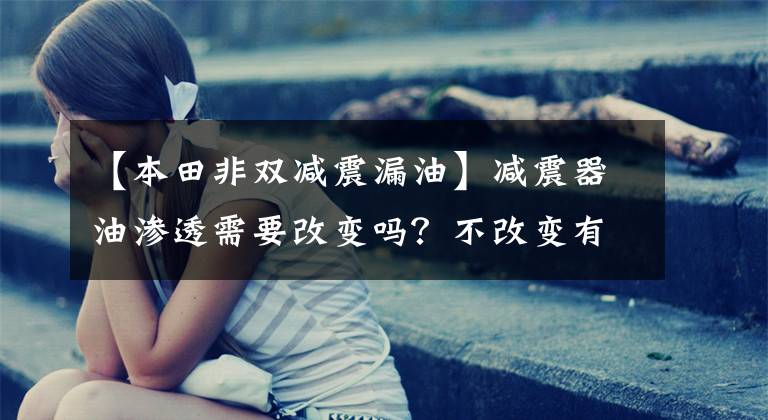 【本田非双减震漏油】减震器油渗透需要改变吗?不改变有什么影响?症状是什么?