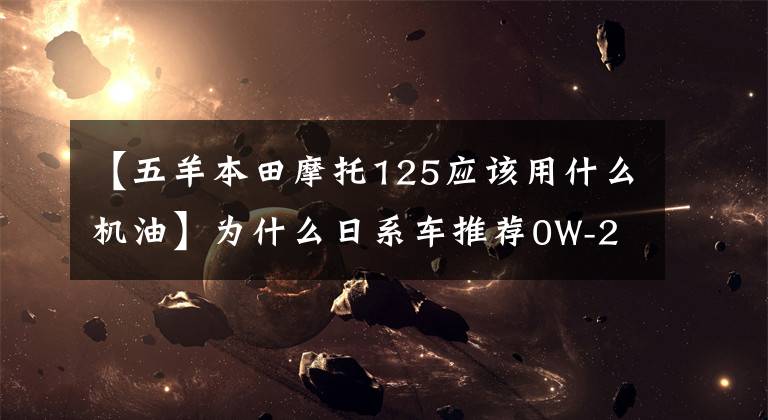 【五羊本田摩托125应该用什么机油】为什么日系车推荐0W-20机油?让我解释一下,维修不再纠结了。