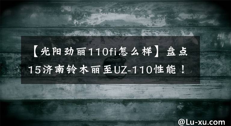【光阳劲丽110fi怎么样】盘点15济南铃木丽至UZ-110性能!