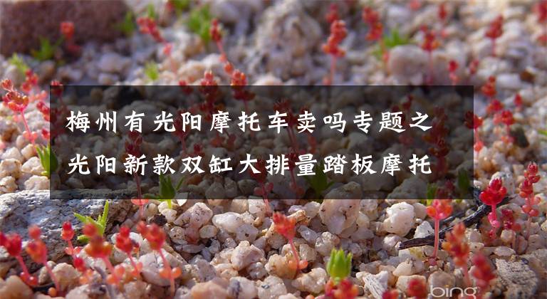 梅州有光阳摩托车卖吗专题之光阳新款双缸大排量踏板摩托车AK550开卖，售价直逼宝马