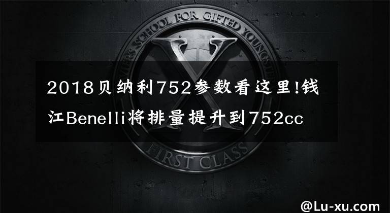 2018贝纳利752参数看这里!钱江Benelli将排量提升到752cc 这款意大利式造型硬朗街车将量产