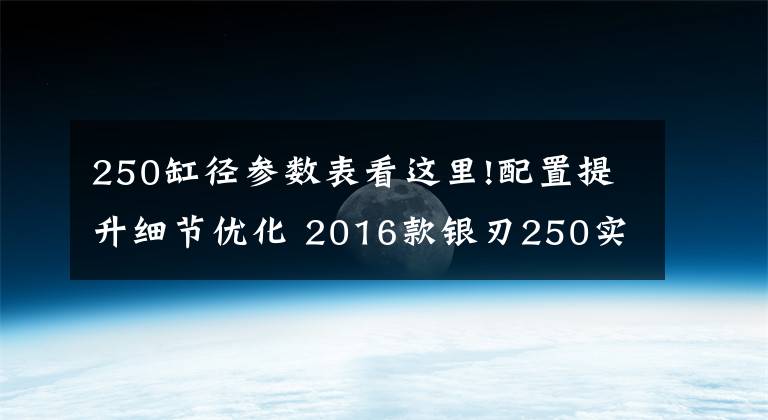 250缸径参数表看这里!配置提升细节优化 2016款银刃250实拍