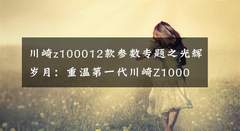 川崎z100012款参数专题之光辉岁月：重温第一代川崎Z1000