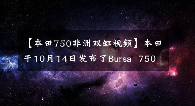 【本田750非洲双缸视频】本田于10月14日发布了Bursa 750双缸台踏板,离进入国内还有多长时间?