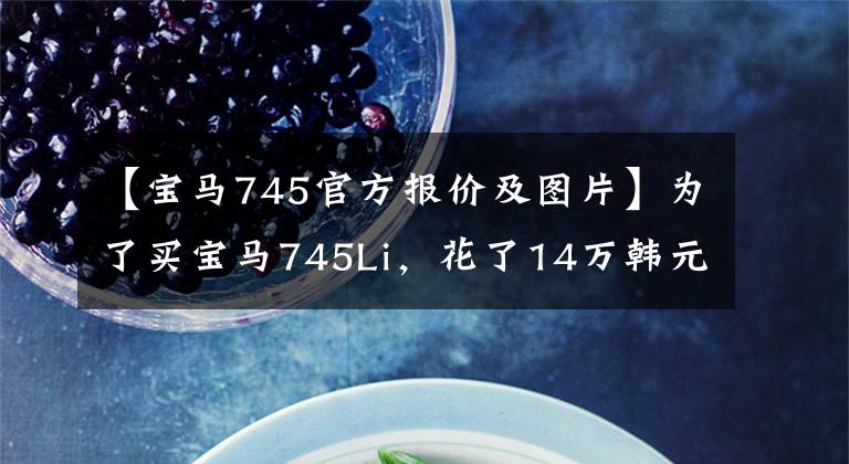 【宝马745官方报价及图片】为了买宝马745Li,花了14万韩元,打开2月,送回二手车市场
