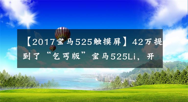 【2017宝马525触摸屏】42万提到了“乞丐版”宝马525Li,开业两个月后车主说了真心话。