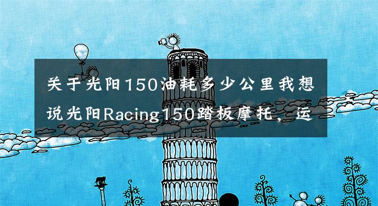 关于光阳150油耗多少公里我想说光阳Racing150踏板摩托,运动能力出众座桶空间大,就是油耗高