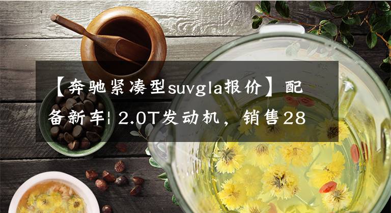 【奔驰紧凑型suvgla报价】配备新车| 2.0T发动机，销售28.39 ~ 33.39万韩元！新的奔驰GLA正式上市了