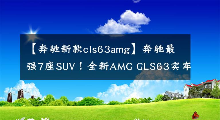 【奔驰新款cls63amg】奔驰最强7座SUV!全新AMG GLS63实车,8缸配四驱