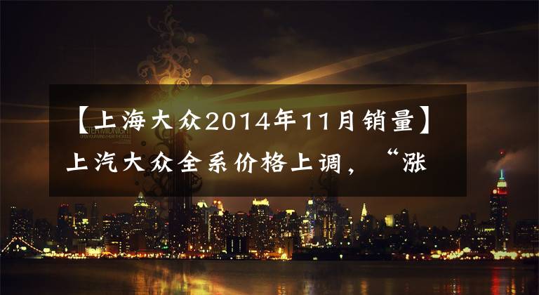 【上海大众2014年11月销量】上汽大众全系价格上调，“涨价骨牌”倒向燃油车
