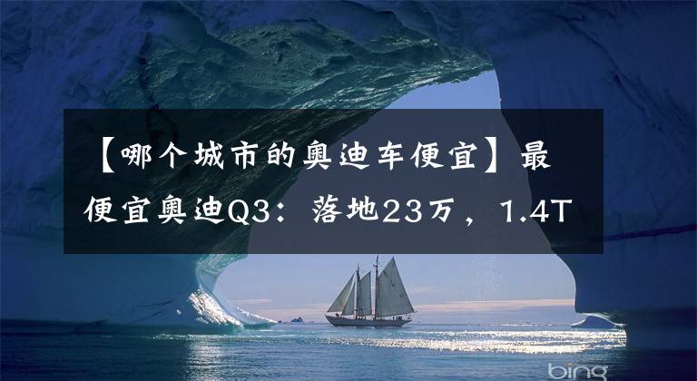 【哪个城市的奥迪车便宜】最便宜奥迪Q3：落地23万，1.4T油耗6升，比GLA帅气