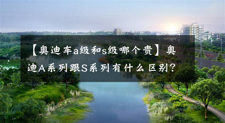 【奥迪车a级和s级哪个贵】奥迪A系列跟S系列有什么区别?各优缺点在哪里?哪个系列比较值