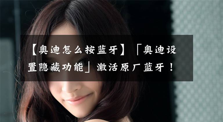 【奥迪怎么按蓝牙】「奥迪设置隐藏功能」激活原厂蓝牙!