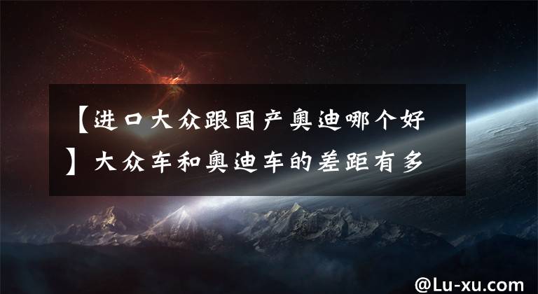 【进口大众跟国产奥迪哪个好】大众车和奥迪车的差距有多大？爬个坡不就知道了