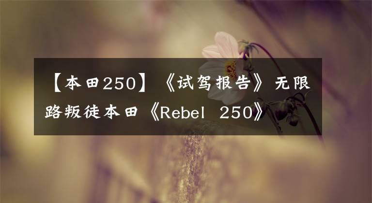 【本田250】《试驾报告》无限路叛徒本田《Rebel 250》
