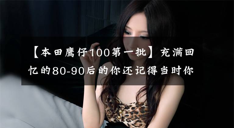 【本田鹰仔100第一批】充满回忆的80-90后的你还记得当时你的车吗？你坐过的是什么？