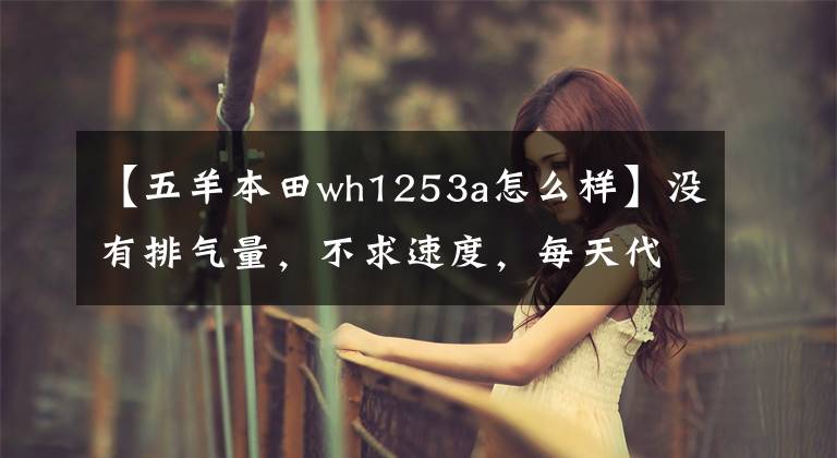 【五羊本田wh1253a怎么样】没有排气量,不求速度,每天代摩托车求推荐。