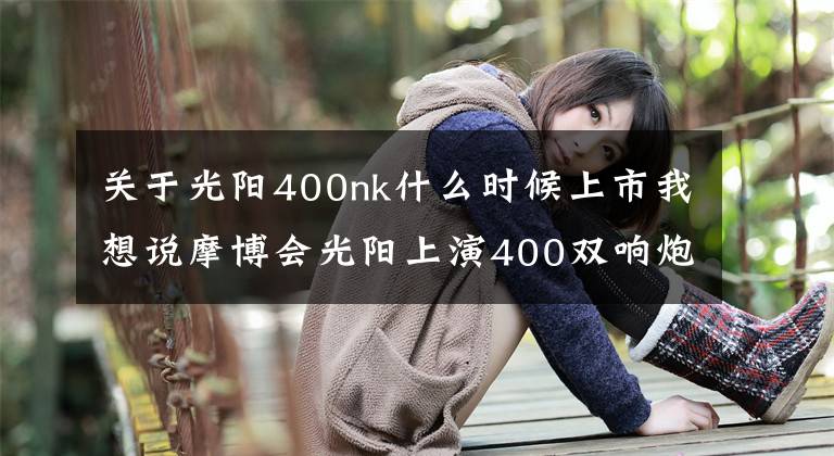 关于光阳400nk什么时候上市我想说摩博会光阳上演400双响炮，赛艇400、400街车齐亮相