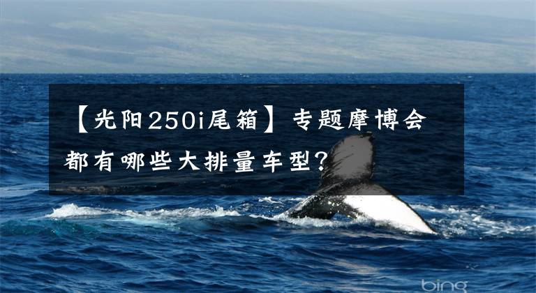 【光阳250i尾箱】专题摩博会都有哪些大排量车型?