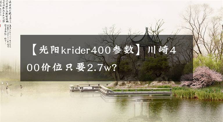【光阳krider400参数】川崎400价位只要2.7w?