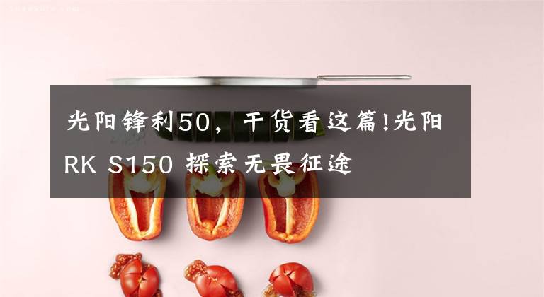 光阳锋利50,干货看这篇!光阳RK S150 探索无畏征途