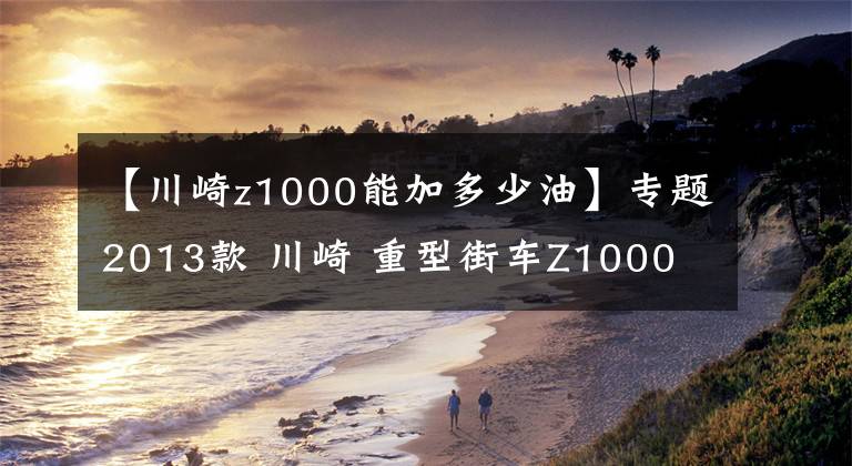 【川崎z1000能加多少油】专题2013款 川崎 重型街车Z1000 实图欣赏!