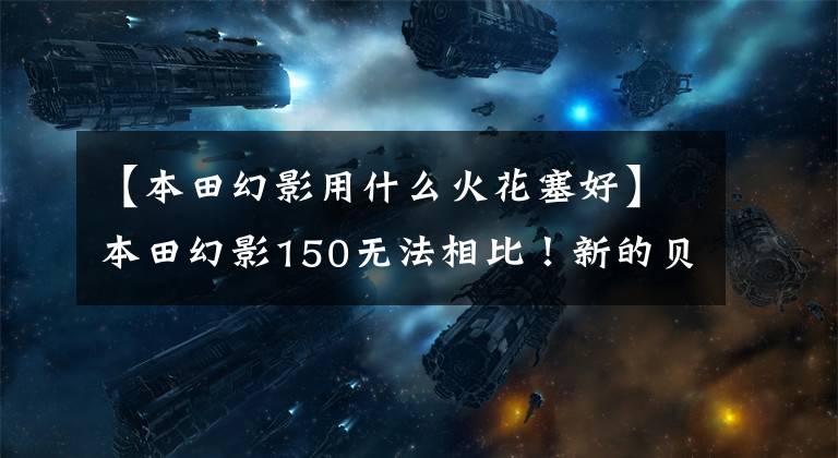 【本田幻影用什么火花塞好】本田幻影150无法相比!新的贝纳利150i,CBS分拆,只销售9980韩元