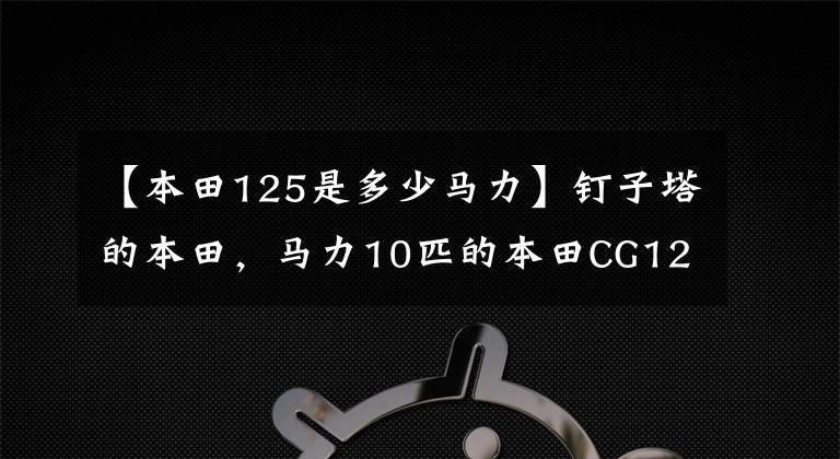 【本田125是多少马力】钉子塔的本田，马力10匹的本田CG125，40年后也继续传说