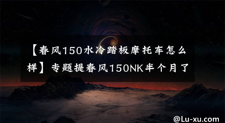 【春风150水冷踏板摩托车怎么样】专题提春风150NK半个月了,心里憋了太多的话,今天把它的优缺点说出来