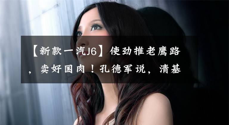 【新款一汽J6】使劲推老鹰路，卖好国肉！孔德军说，清基解放2022就是这样做的。