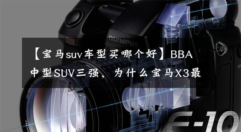 【宝马suv车型买哪个好】BBA中型SUV三强，为什么宝马X3最畅销，刚刚开张的那份诚意是什么？